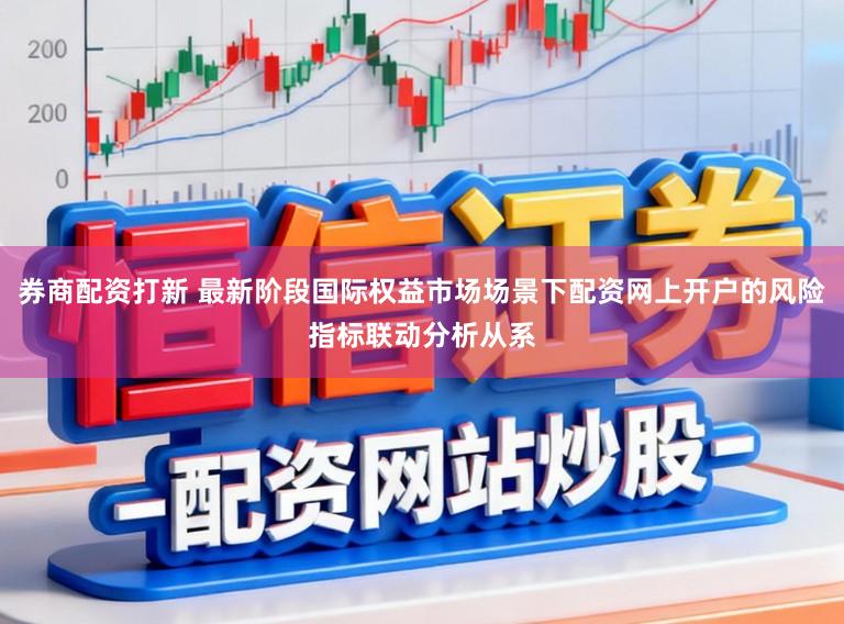 券商配资打新 最新阶段国际权益市场场景下配资网上开户的风险指标联动分析从系