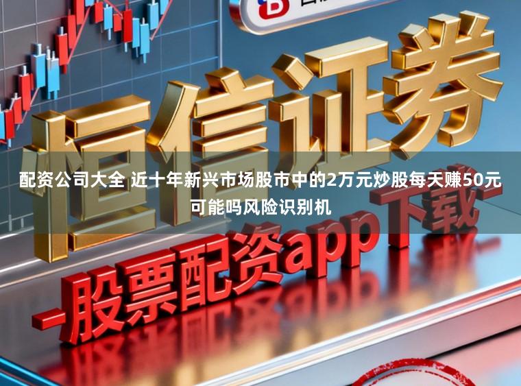 配资公司大全 近十年新兴市场股市中的2万元炒股每天赚50元可能吗风险识别机