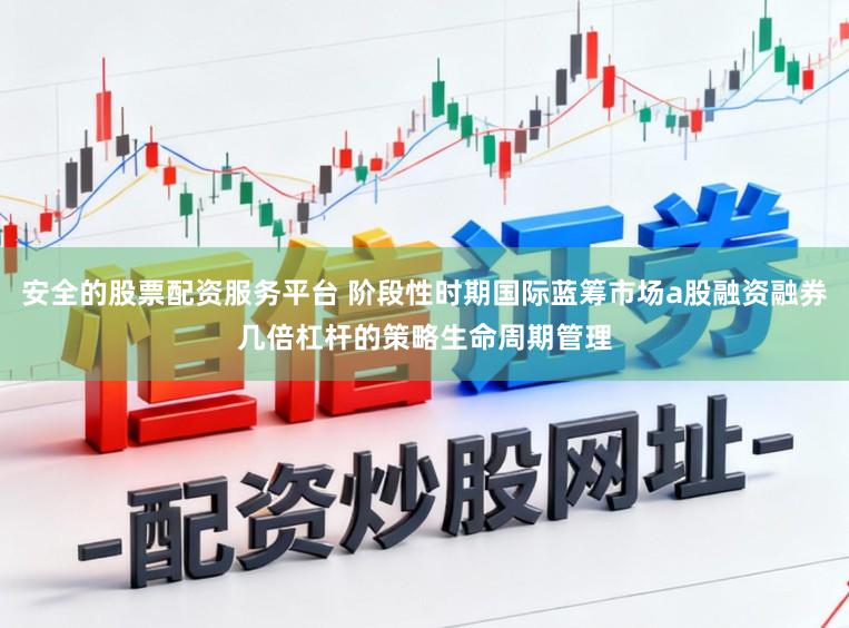 安全的股票配资服务平台 阶段性时期国际蓝筹市场a股融资融券几倍杠杆的策略生命周期管理