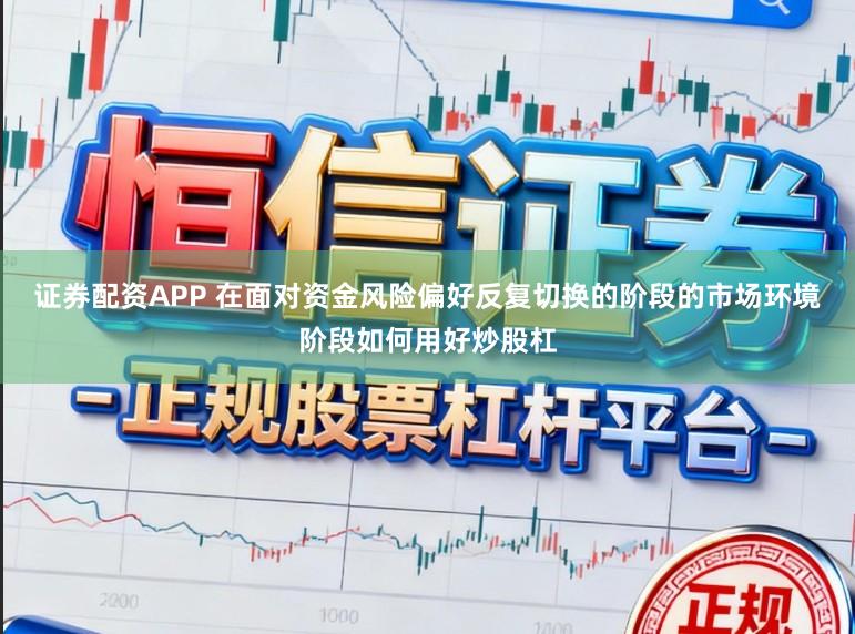 证券配资APP 在面对资金风险偏好反复切换的阶段的市场环境阶段如何用好炒股杠