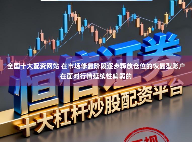 全国十大配资网站 在市场修复阶段逐步释放仓位的恢复型账户在面对行情延续性偏弱的