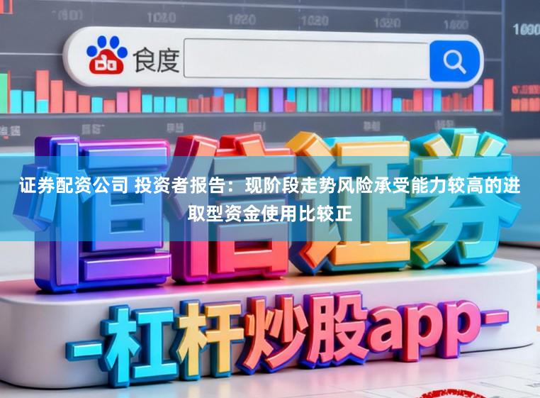 证券配资公司 投资者报告：现阶段走势风险承受能力较高的进取型资金使用比较正