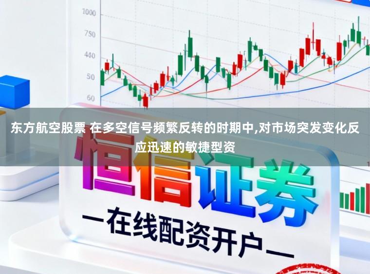东方航空股票 在多空信号频繁反转的时期中，对市场突发变化反应迅速的敏捷型资