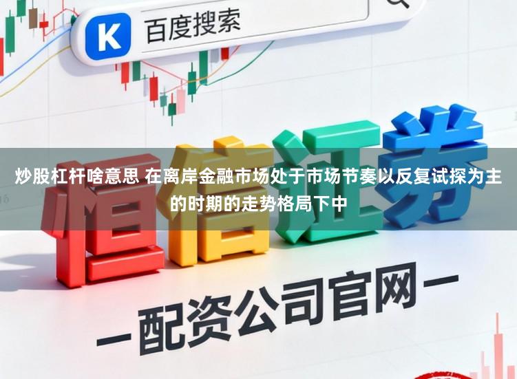 炒股杠杆啥意思 在离岸金融市场处于市场节奏以反复试探为主的时期的走势格局下中