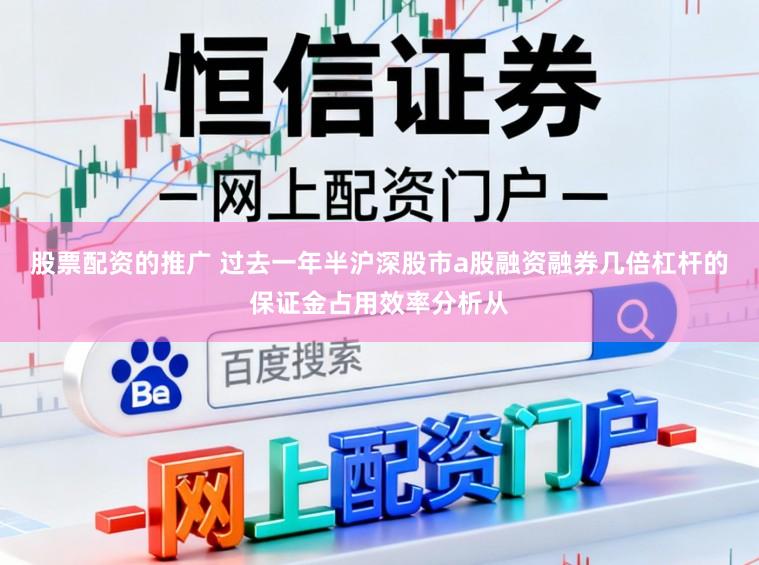 股票配资的推广 过去一年半沪深股市a股融资融券几倍杠杆的保证金占用效率分析从