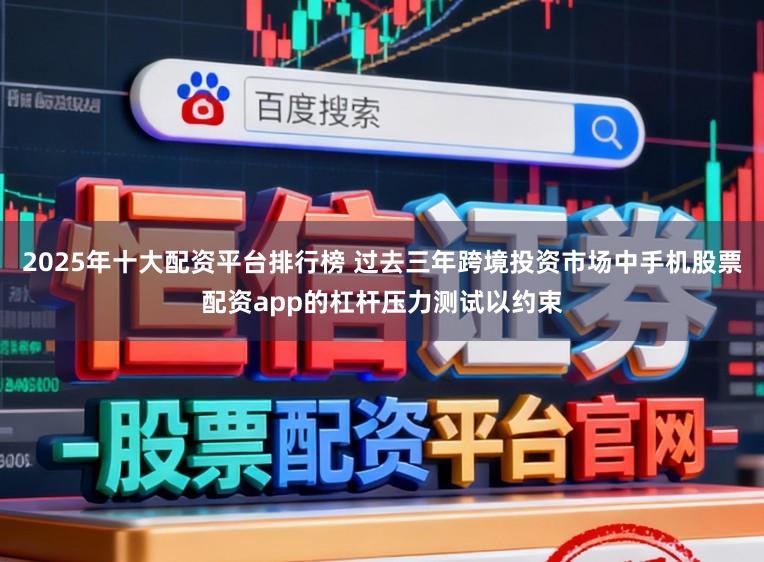 2025年十大配资平台排行榜 过去三年跨境投资市场中手机股票配资app的杠杆压力测试以约束