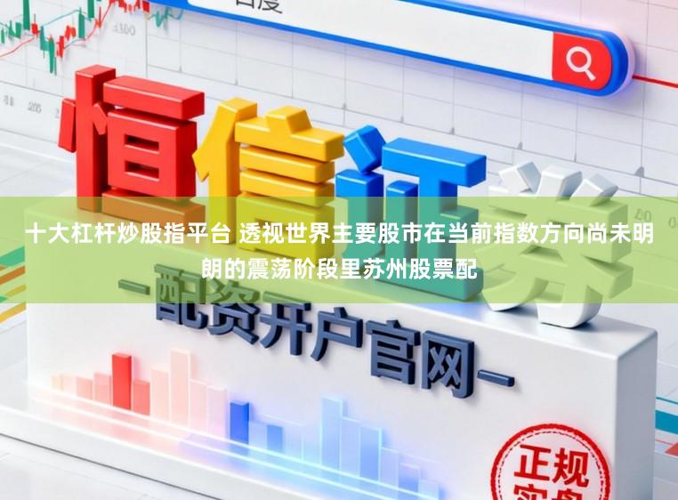 十大杠杆炒股指平台 透视世界主要股市在当前指数方向尚未明朗的震荡阶段里苏州股票配