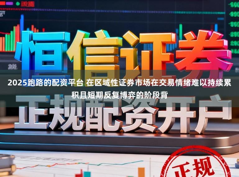 2025跑路的配资平台 在区域性证券市场在交易情绪难以持续累积且短期反复博弈的阶段背