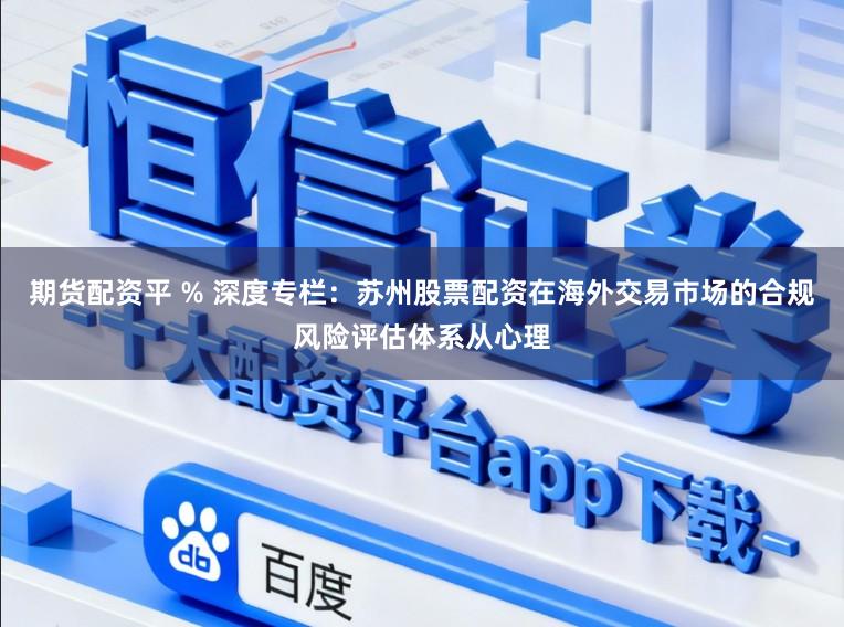 期货配资平 % 深度专栏：苏州股票配资在海外交易市场的合规风险评估体系从心理