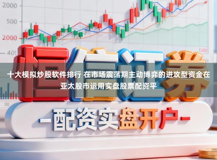 十大模拟炒股软件排行 在市场震荡期主动博弈的进攻型资金在亚太股市运用实盘股票配资平