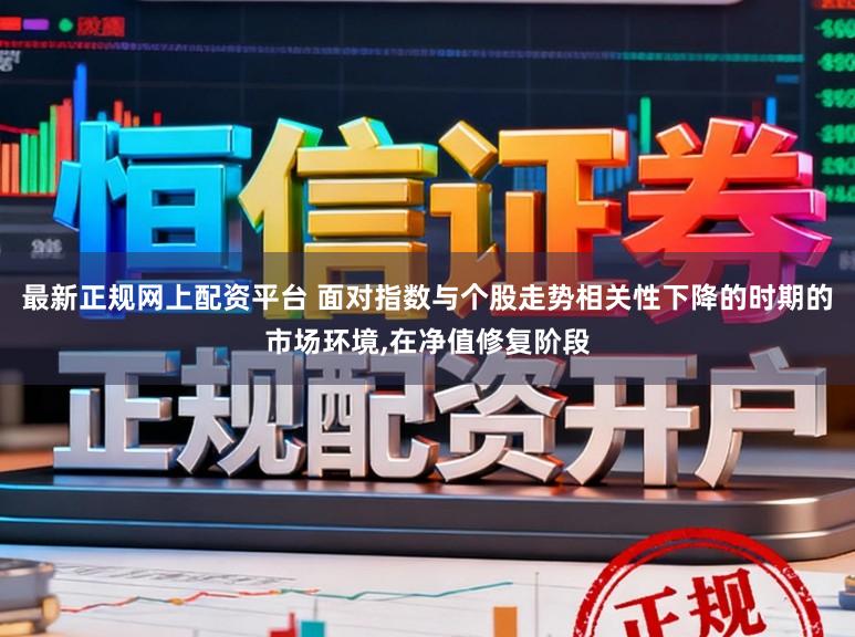 最新正规网上配资平台 面对指数与个股走势相关性下降的时期的市场环境，在净值修复阶段