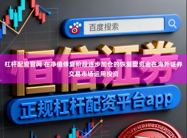 杠杆配资官网 在净值修复阶段逐步加仓的恢复型资金在海外证券交易市场运用投资