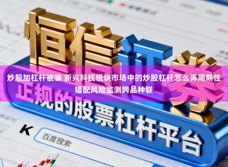 炒股加杠杆被骗 新兴科技板块市场中的炒股杠杆怎么弄周期性错配风险监测跨品种联
