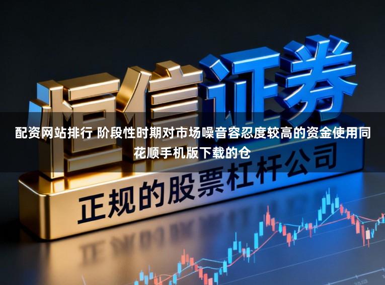 配资网站排行 阶段性时期对市场噪音容忍度较高的资金使用同花顺手机版下载的仓
