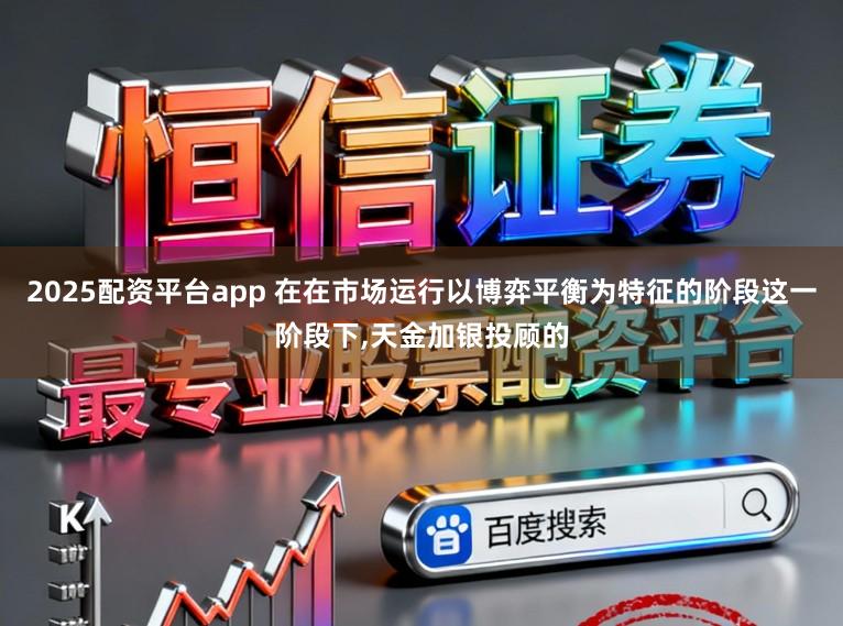 2025配资平台app 在在市场运行以博弈平衡为特征的阶段这一阶段下，天金加银投顾的