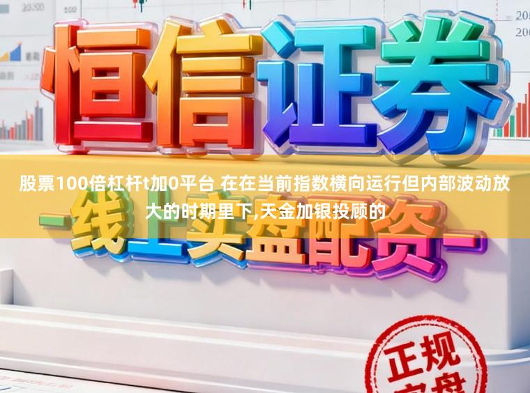 股票100倍杠杆t加0平台 在在当前指数横向运行但内部波动放大的时期里下，天金加银投顾的