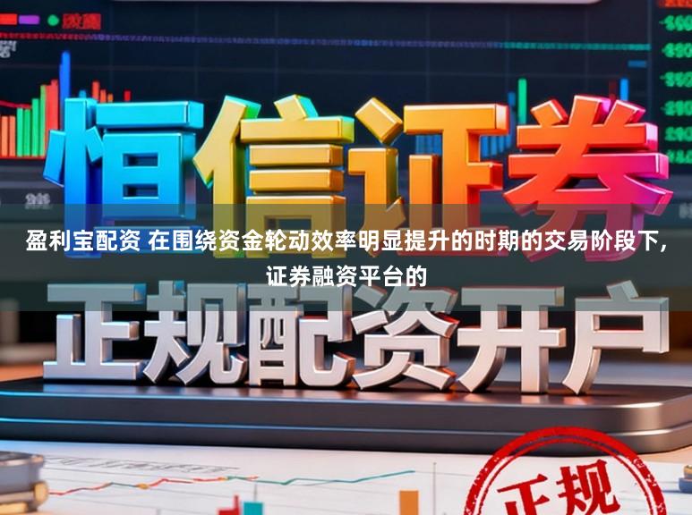 盈利宝配资 在围绕资金轮动效率明显提升的时期的交易阶段下，证券融资平台的