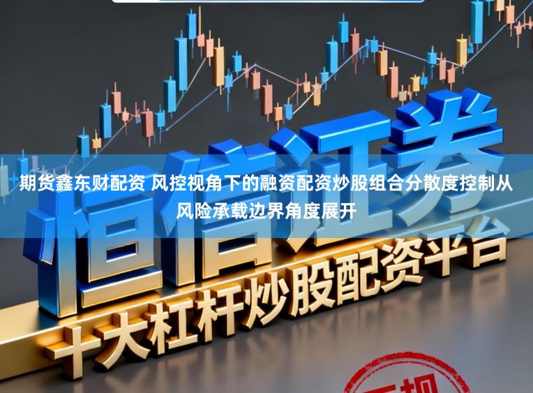 期货鑫东财配资 风控视角下的融资配资炒股组合分散度控制从风险承载边界角度展开