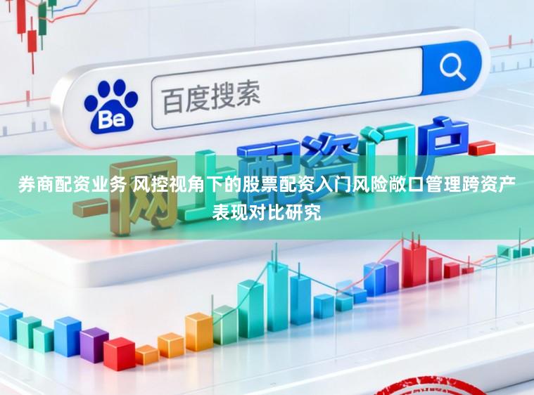 券商配资业务 风控视角下的股票配资入门风险敞口管理跨资产表现对比研究