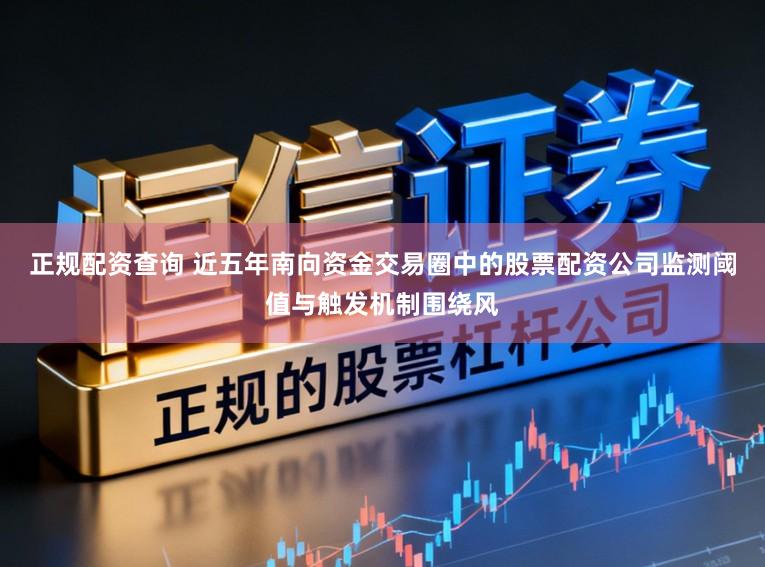 正规配资查询 近五年南向资金交易圈中的股票配资公司监测阈值与触发机制围绕风