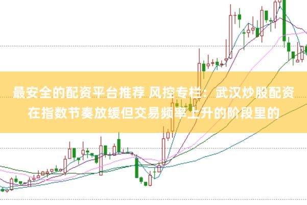 最安全的配资平台推荐 风控专栏：武汉炒股配资在指数节奏放缓但交易频率上升的阶段里的