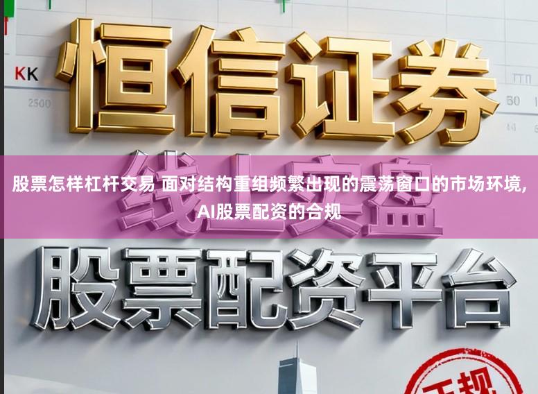 股票怎样杠杆交易 面对结构重组频繁出现的震荡窗口的市场环境,AI股票配资的合规