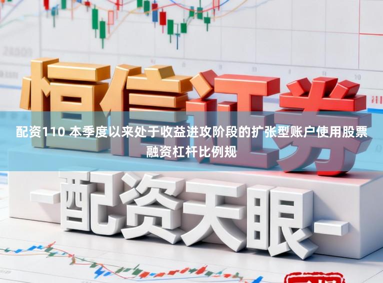 配资110 本季度以来处于收益进攻阶段的扩张型账户使用股票融资杠杆比例规