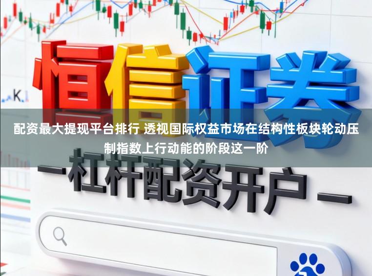 配资最大提现平台排行 透视国际权益市场在结构性板块轮动压制指数上行动能的阶段这一阶