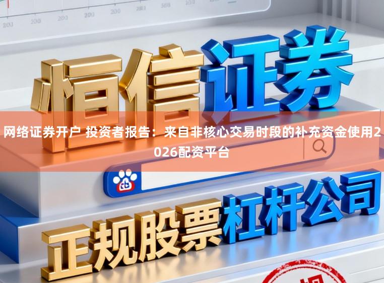 网络证券开户 投资者报告:来自非核心交易时段的补充资金使用2026配资平台
