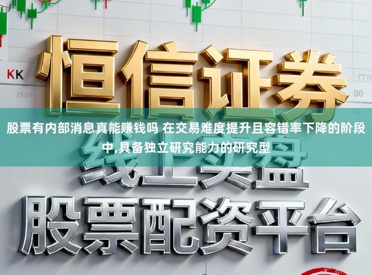 股票有内部消息真能赚钱吗 在交易难度提升且容错率下降的阶段中，具备独立研究能力的研究型