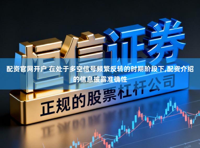 配资官网开户 在处于多空信号频繁反转的时期阶段下,配资介绍的信息披露准确性