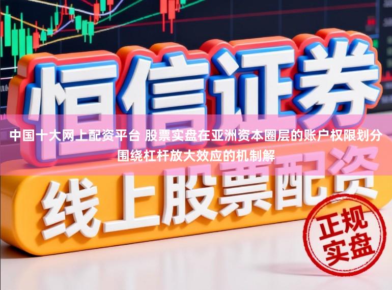 中国十大网上配资平台 股票实盘在亚洲资本圈层的账户权限划分围绕杠杆放大效应的机制解
