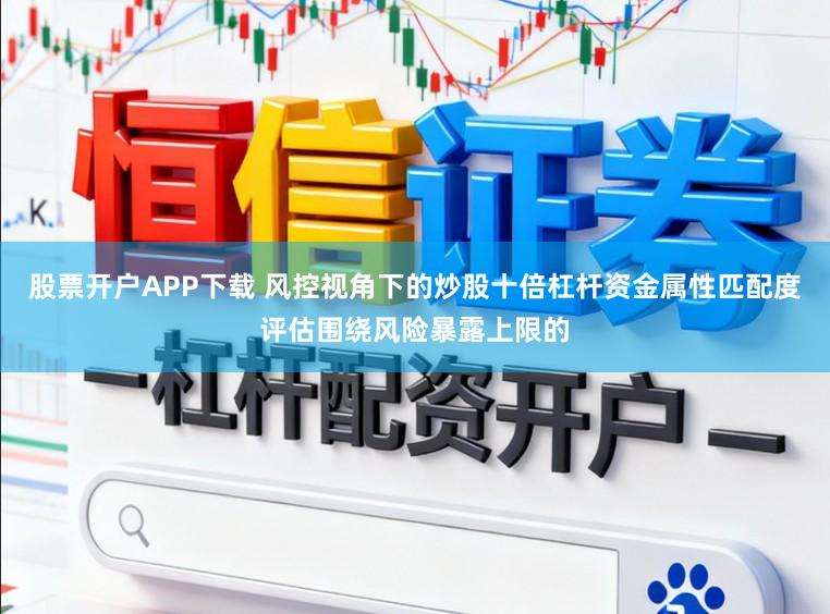 股票开户APP下载 风控视角下的炒股十倍杠杆资金属性匹配度评估围绕风险暴露上限的