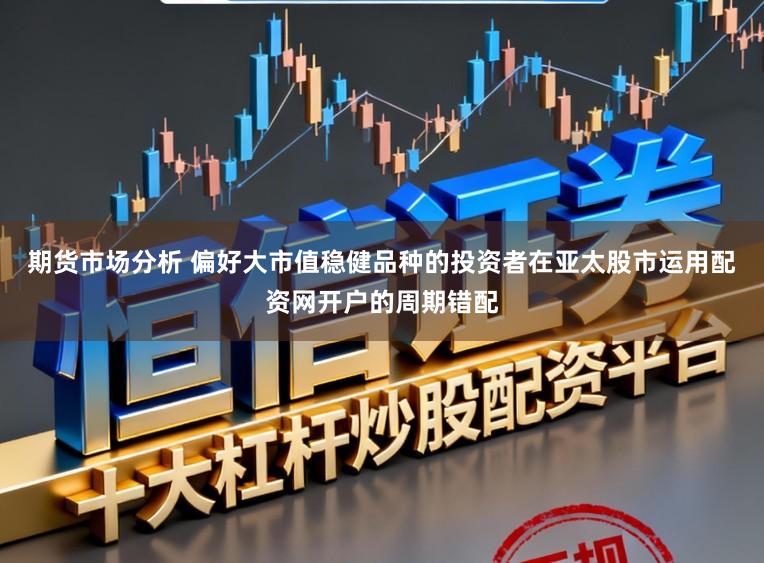 期货市场分析 偏好大市值稳健品种的投资者在亚太股市运用配资网开户的周期错配
