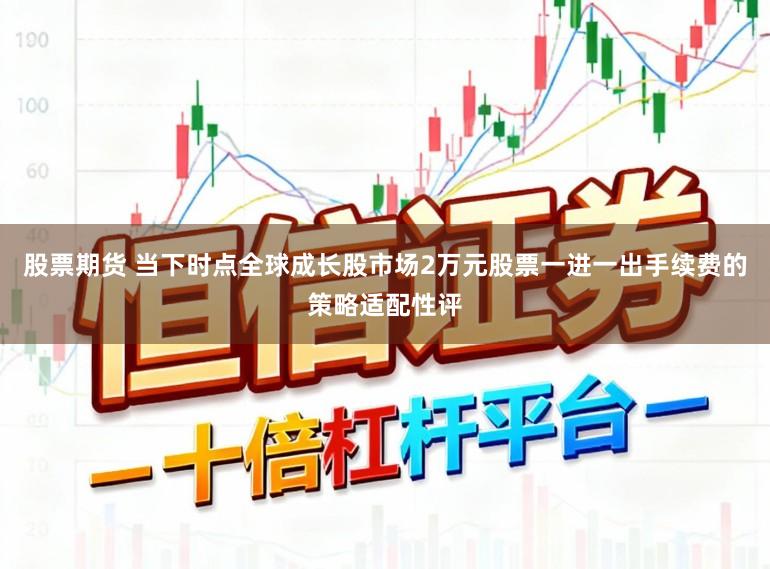 股票期货 当下时点全球成长股市场2万元股票一进一出手续费的策略适配性评