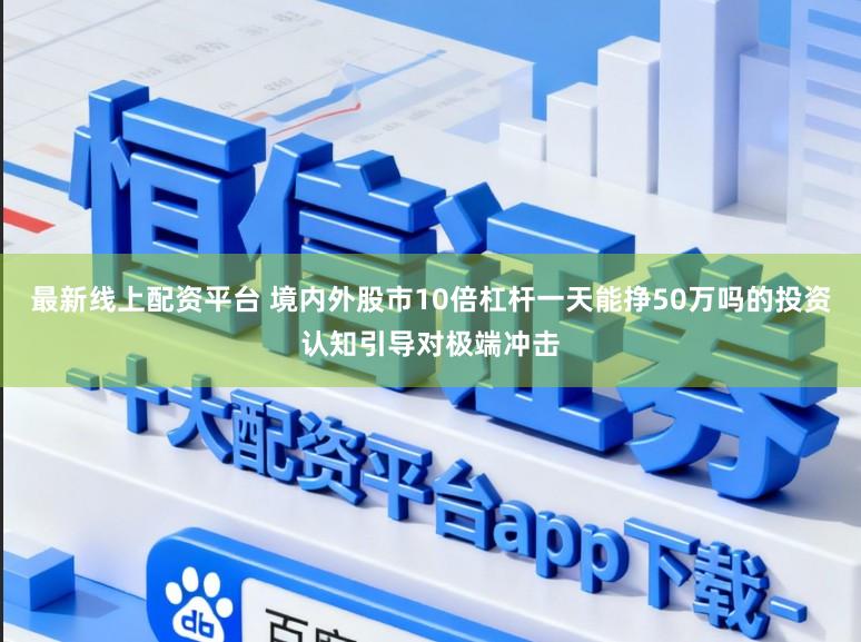 最新线上配资平台 境内外股市10倍杠杆一天能挣50万吗的投资认知引导对极端冲击