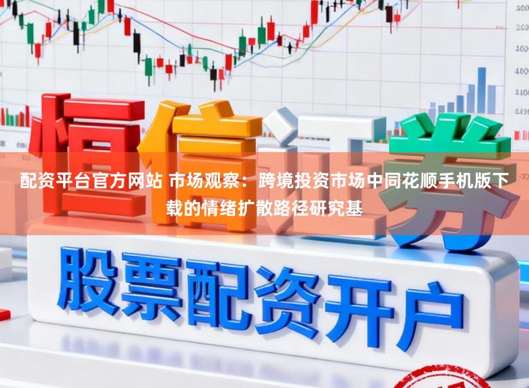 配资平台官方网站 市场观察：跨境投资市场中同花顺手机版下载的情绪扩散路径研究基