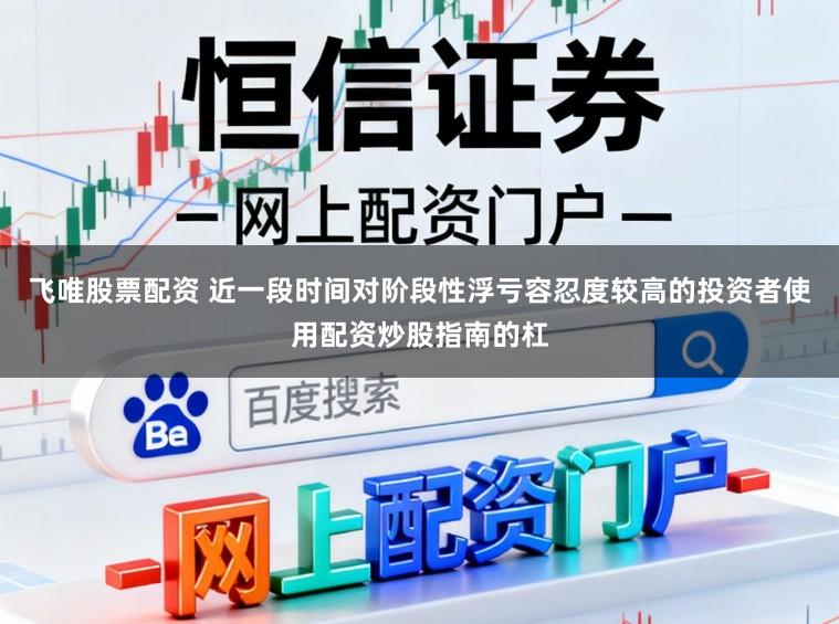 飞唯股票配资 近一段时间对阶段性浮亏容忍度较高的投资者使用配资炒股指南的杠