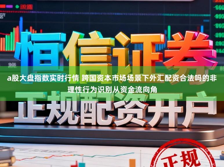 a股大盘指数实时行情 跨国资本市场场景下外汇配资合法吗的非理性行为识别从资金流向角