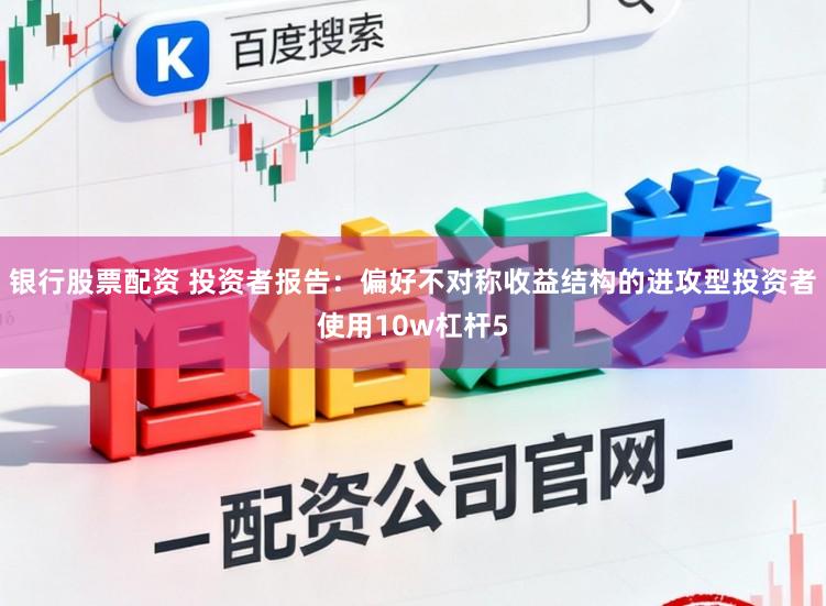 银行股票配资 投资者报告：偏好不对称收益结构的进攻型投资者使用10w杠杆5