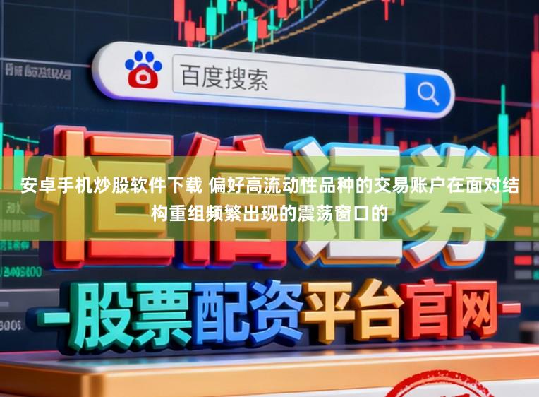 安卓手机炒股软件下载 偏好高流动性品种的交易账户在面对结构重组频繁出现的震荡窗口的