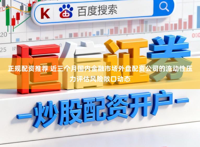 正规配资推荐 近三个月国内金融市场外盘配资公司的流动性压力评估风险敞口动态