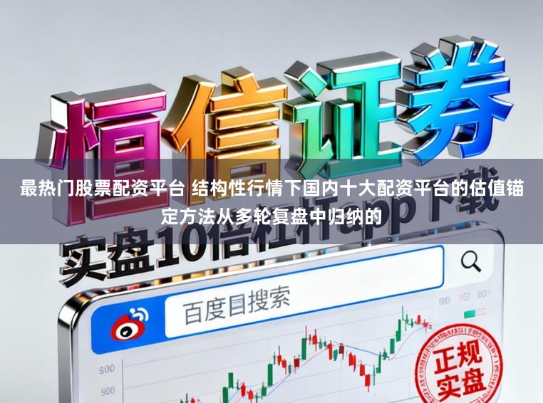 最热门股票配资平台 结构性行情下国内十大配资平台的估值锚定方法从多轮复盘中归纳的