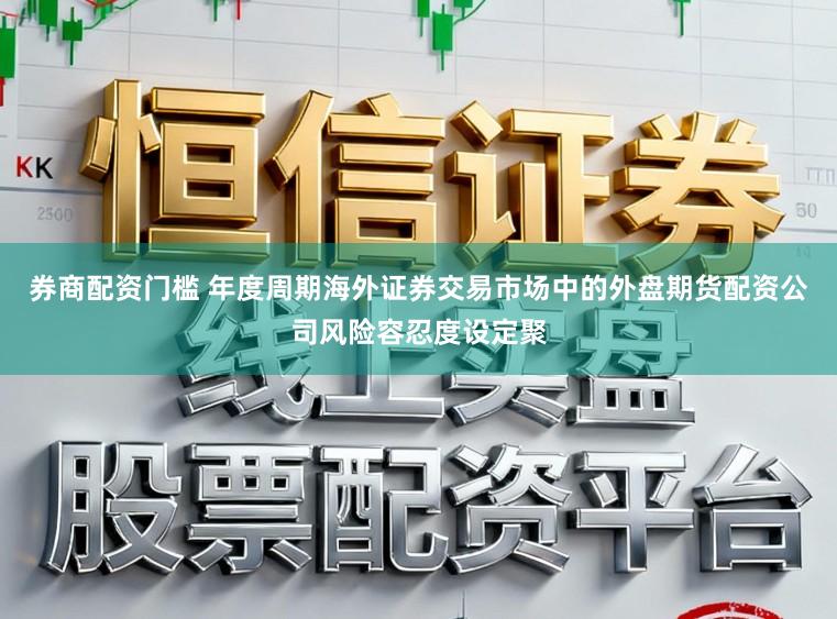 券商配资门槛 年度周期海外证券交易市场中的外盘期货配资公司风险容忍度设定聚