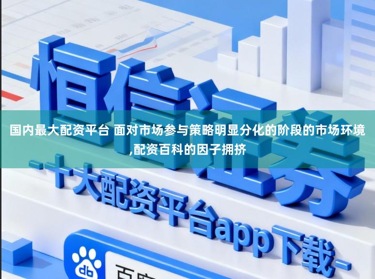 国内最大配资平台 面对市场参与策略明显分化的阶段的市场环境，配资百科的因子拥挤