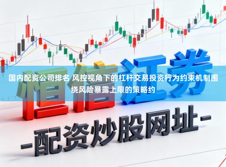 国内配资公司排名 风控视角下的杠杆交易投资行为约束机制围绕风险暴露上限的策略约