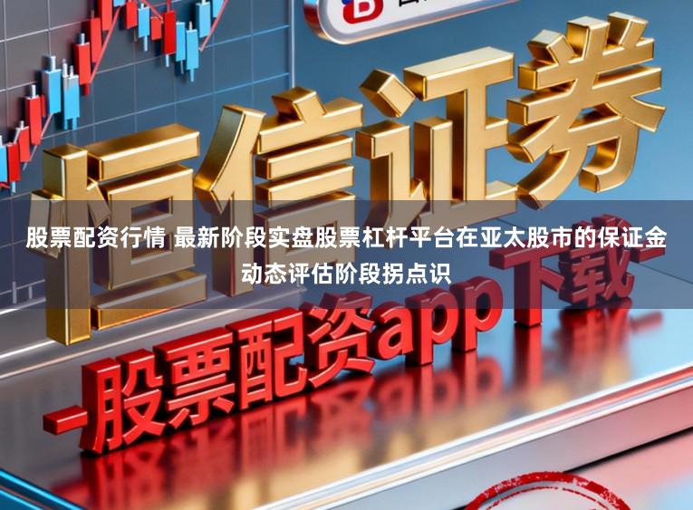 股票配资行情 最新阶段实盘股票杠杆平台在亚太股市的保证金动态评估阶段拐点识