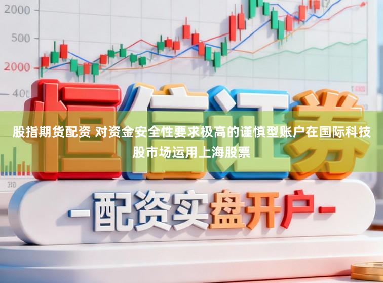 股指期货配资 对资金安全性要求极高的谨慎型账户在国际科技股市场运用上海股票
