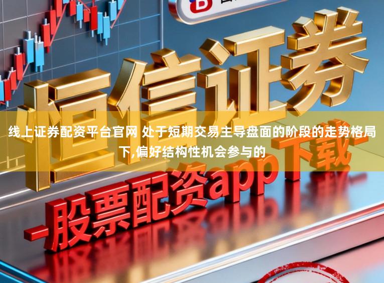 线上证券配资平台官网 处于短期交易主导盘面的阶段的走势格局下，偏好结构性机会参与的