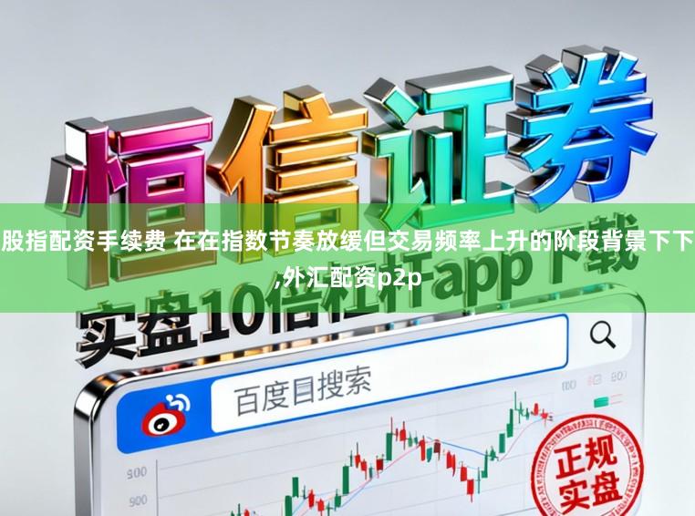 股指配资手续费 在在指数节奏放缓但交易频率上升的阶段背景下下，外汇配资p2p